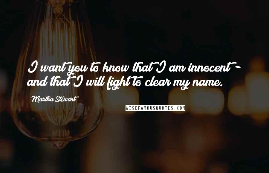 Martha Stewart quotes: I want you to know that I am innocent - and that I will fight to clear my name. Martha Stewart quotes: I want you to know that I am innocent - and that I will fight to clear my name.
