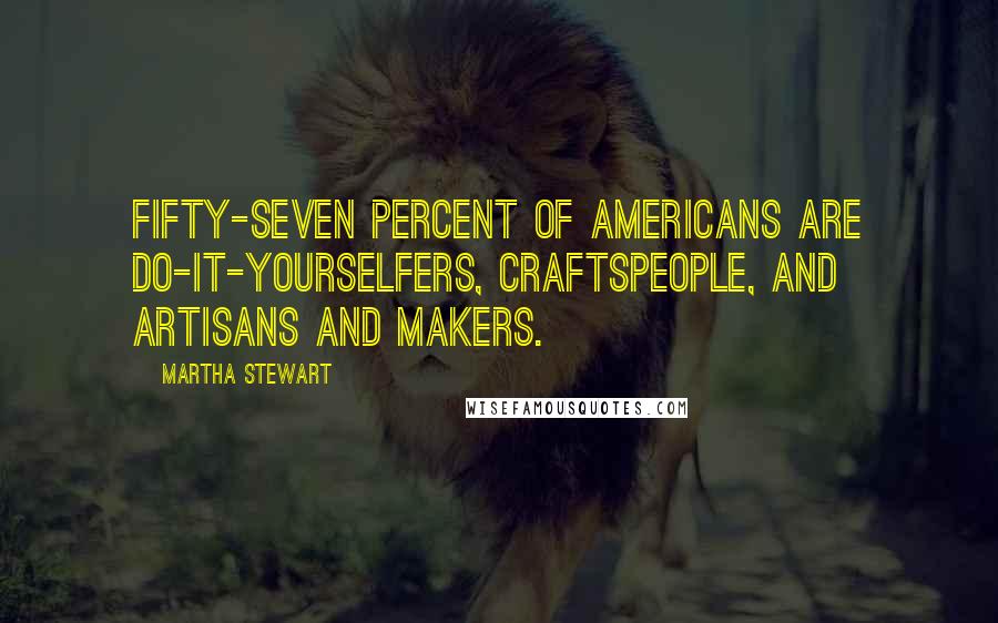 Martha Stewart quotes: Fifty-seven percent of Americans are do-it-yourselfers, craftspeople, and artisans and makers.