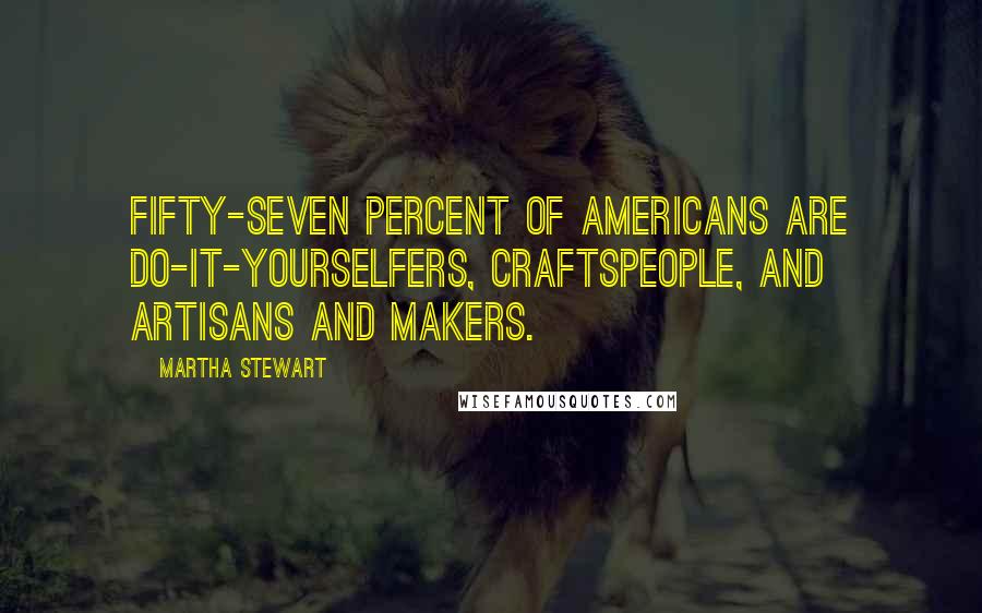 Martha Stewart quotes: Fifty-seven percent of Americans are do-it-yourselfers, craftspeople, and artisans and makers. Martha Stewart quotes: Fifty-seven percent of Americans are do-it-yourselfers, craftspeople, and artisans and makers.