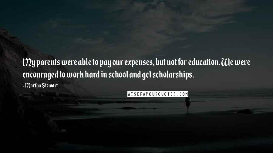 Martha Stewart quotes: My parents were able to pay our expenses, but not for education. We were encouraged to work hard in school and get scholarships.