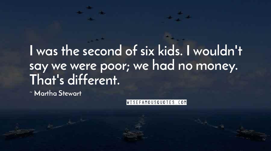 Martha Stewart quotes: I was the second of six kids. I wouldn't say we were poor; we had no money. That's different.