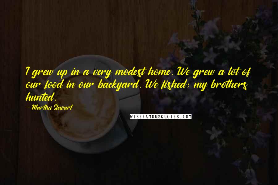 Martha Stewart quotes: I grew up in a very modest home. We grew a lot of our food in our backyard. We fished; my brothers hunted. Martha Stewart quotes: I grew up in a very modest home. We grew a lot of our food in our backyard. We fished; my brothers hunted.