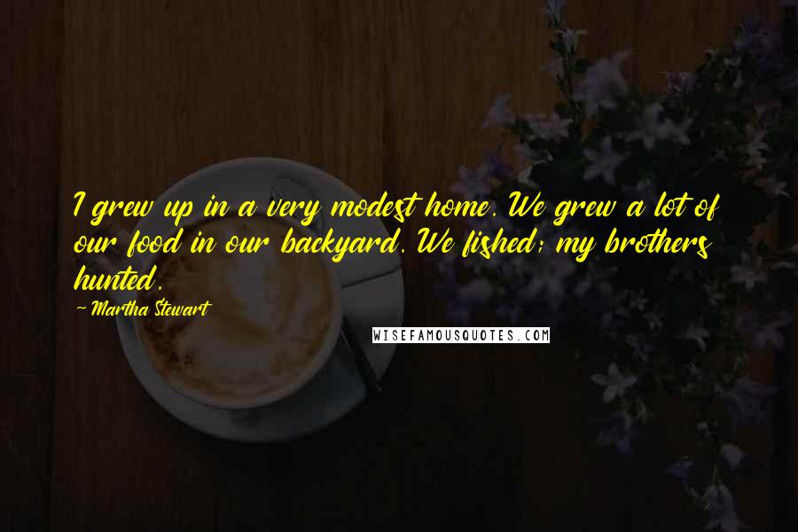 Martha Stewart quotes: I grew up in a very modest home. We grew a lot of our food in our backyard. We fished; my brothers hunted.