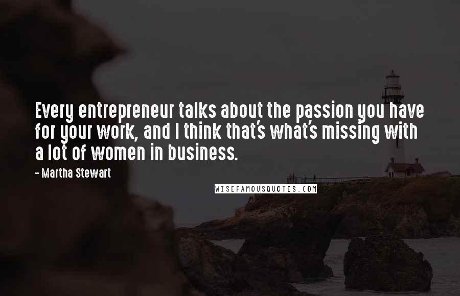 Martha Stewart quotes: Every entrepreneur talks about the passion you have for your work, and I think that's what's missing with a lot of women in business. Martha Stewart quotes: Every entrepreneur talks about the passion you have for your work, and I think that's what's missing with a lot of women in business.