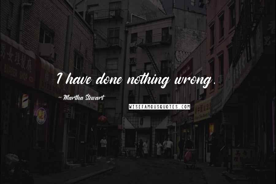 Martha Stewart quotes: I have done nothing wrong. Martha Stewart quotes: I have done nothing wrong.