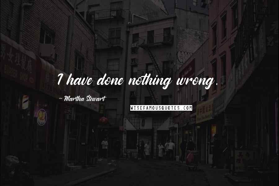 Martha Stewart quotes: I have done nothing wrong.