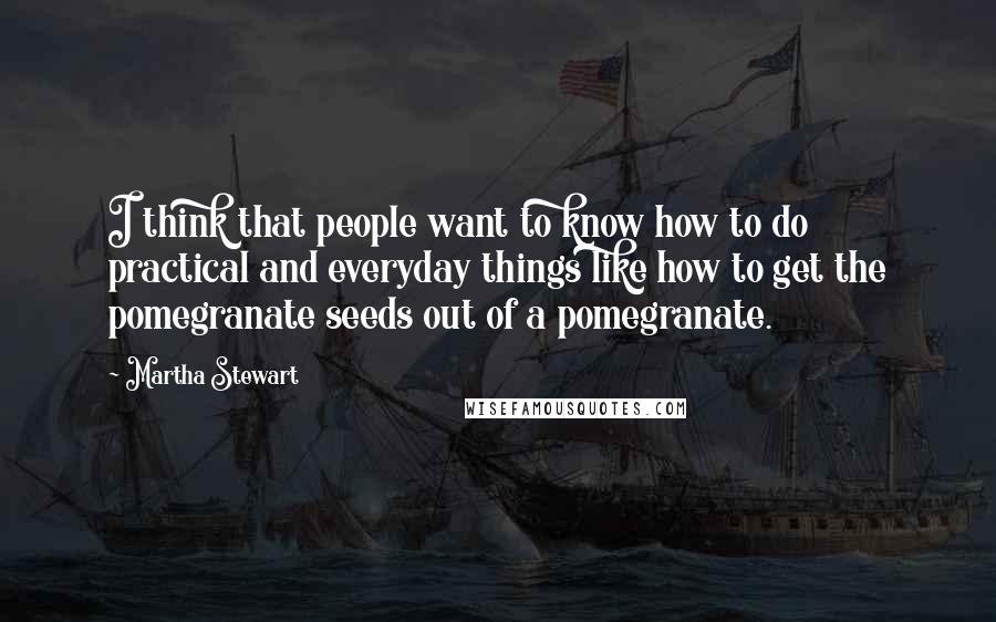 Martha Stewart quotes: I think that people want to know how to do practical and everyday things like how to get the pomegranate seeds out of a pomegranate. Martha Stewart quotes: I think that people want to know how to do practical and everyday things like how to get the pomegranate seeds out of a pomegranate.