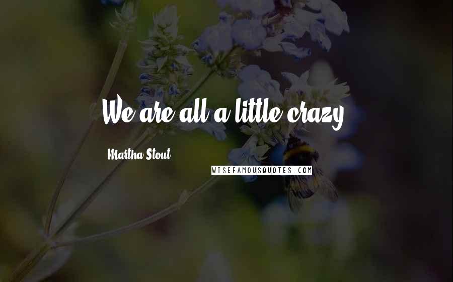 Martha Stout quotes: We are all a little crazy.