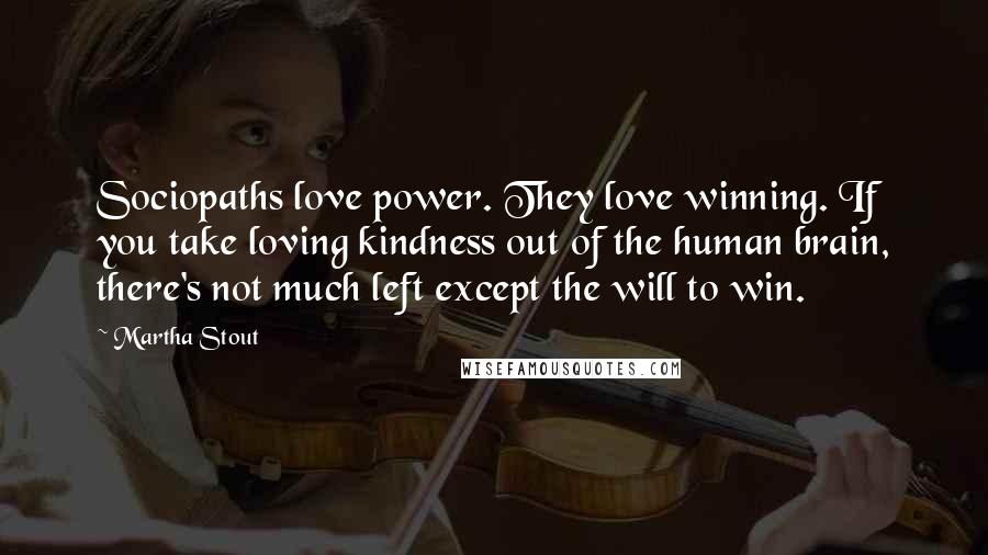 Martha Stout quotes: Sociopaths love power. They love winning. If you take loving kindness out of the human brain, there's not much left except the will to win.