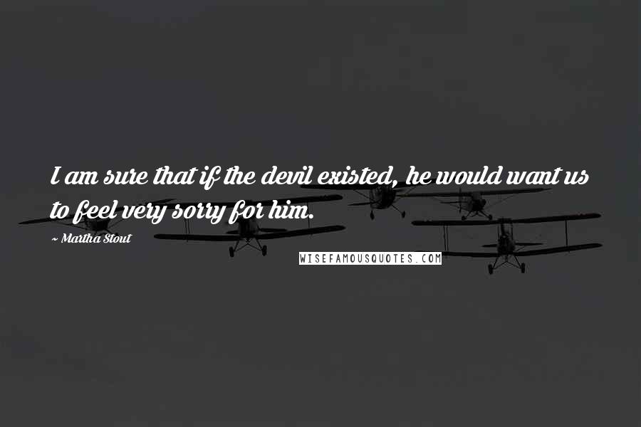 Martha Stout quotes: I am sure that if the devil existed, he would want us to feel very sorry for him.