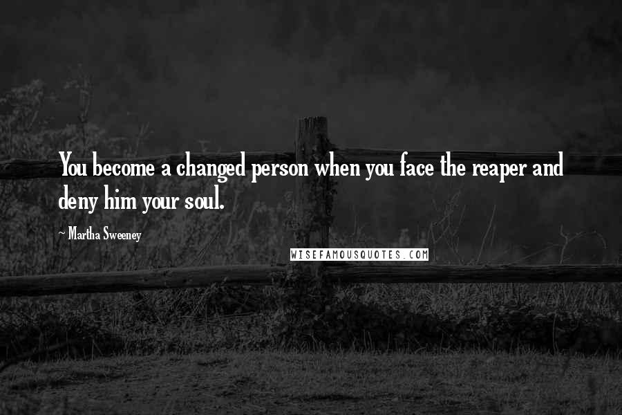 Martha Sweeney quotes: You become a changed person when you face the reaper and deny him your soul.