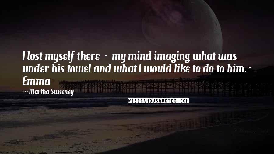 Martha Sweeney quotes: I lost myself there - my mind imaging what was under his towel and what I would like to do to him. - Emma