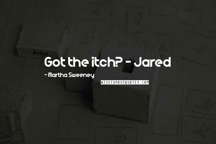 Martha Sweeney quotes: Got the itch? - Jared