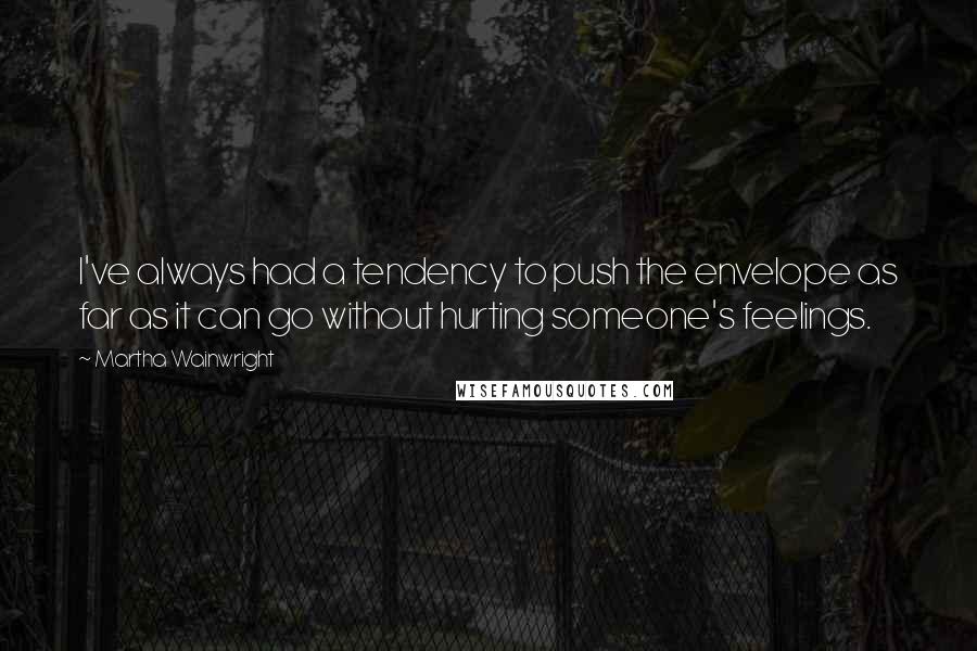 Martha Wainwright quotes: I've always had a tendency to push the envelope as far as it can go without hurting someone's feelings. Martha Wainwright quotes: I've always had a tendency to push the envelope as far as it can go without hurting someone's feelings.
