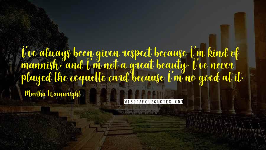 Martha Wainwright quotes: I've always been given respect because I'm kind of mannish, and I'm not a great beauty. I've never played the coquette card because I'm no good at it. Martha Wainwright quotes: I've always been given respect because I'm kind of mannish, and I'm not a great beauty. I've never played the coquette card because I'm no good at it.