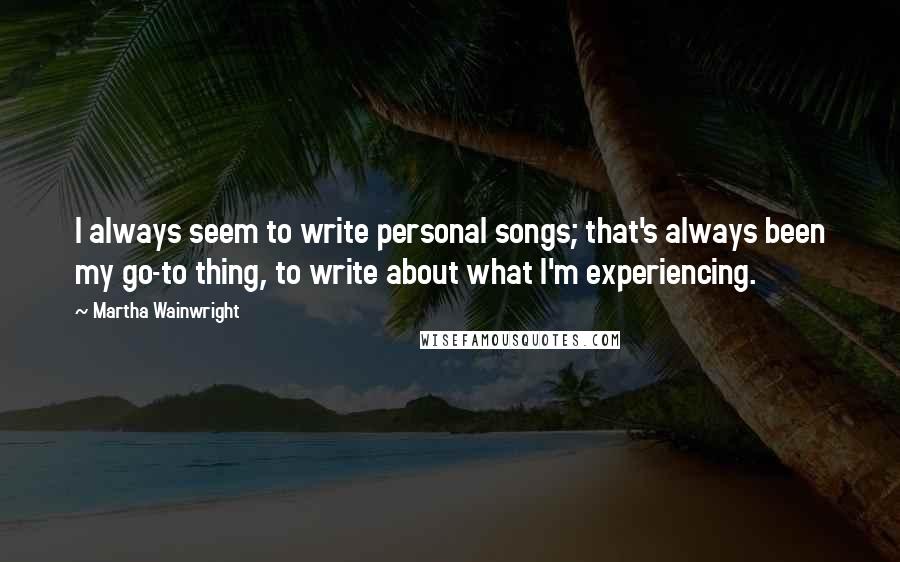 Martha Wainwright quotes: I always seem to write personal songs; that's always been my go-to thing, to write about what I'm experiencing. Martha Wainwright quotes: I always seem to write personal songs; that's always been my go-to thing, to write about what I'm experiencing.
