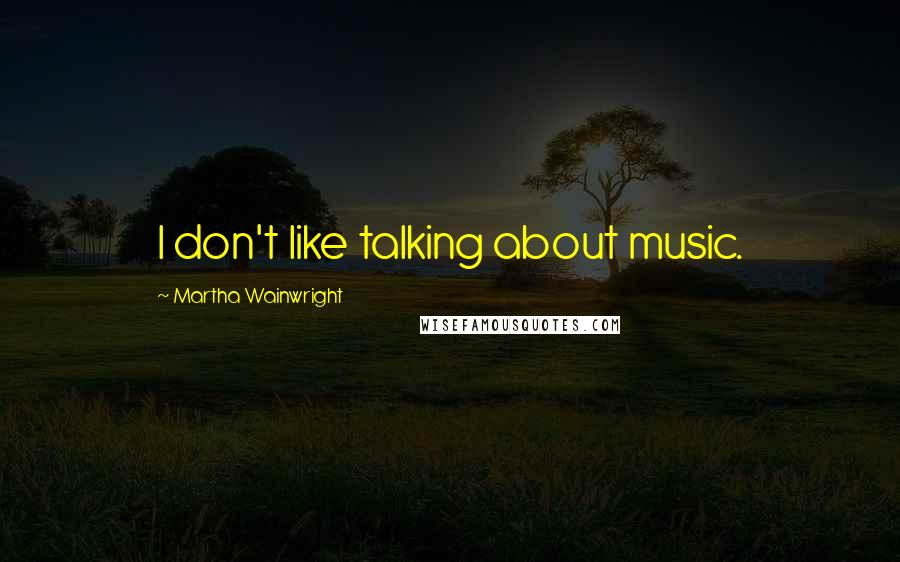 Martha Wainwright quotes: I don't like talking about music.
