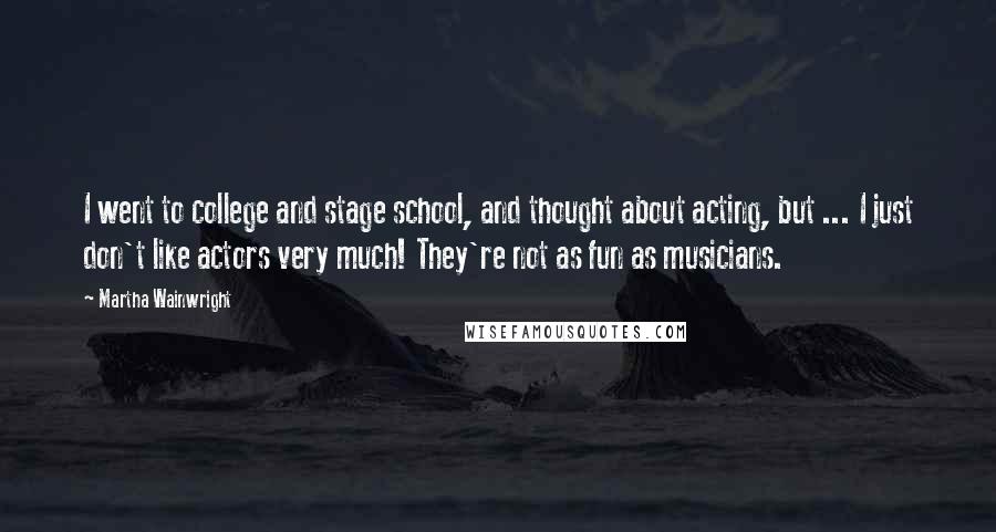 Martha Wainwright quotes: I went to college and stage school, and thought about acting, but ... I just don't like actors very much! They're not as fun as musicians. Martha Wainwright quotes: I went to college and stage school, and thought about acting, but ... I just don't like actors very much! They're not as fun as musicians.