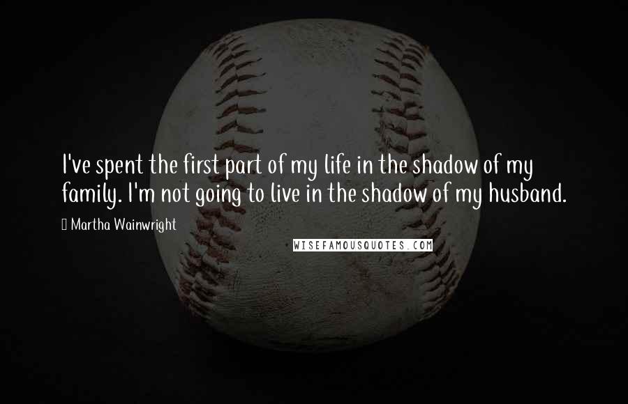 Martha Wainwright quotes: I've spent the first part of my life in the shadow of my family. I'm not going to live in the shadow of my husband.