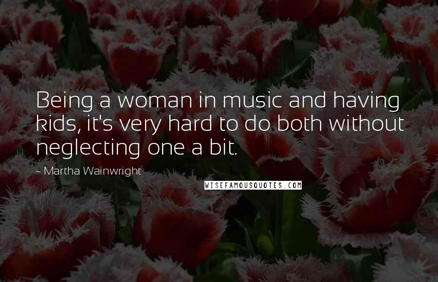 Martha Wainwright quotes: Being a woman in music and having kids, it's very hard to do both without neglecting one a bit.