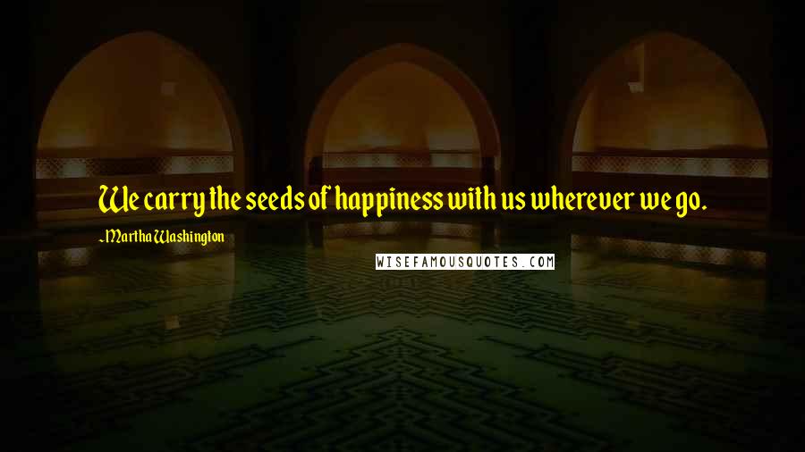 Martha Washington quotes: We carry the seeds of happiness with us wherever we go.
