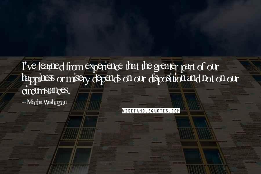 Martha Washington quotes: I've learned from experience that the greater part of our happiness or misery depends on our disposition and not on our circumstances. Martha Washington quotes: I've learned from experience that the greater part of our happiness or misery depends on our disposition and not on our circumstances.