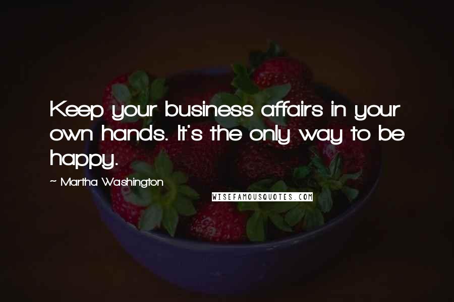 Martha Washington quotes: Keep your business affairs in your own hands. It's the only way to be happy.