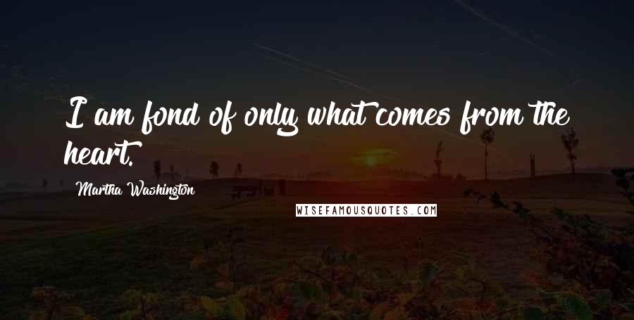 Martha Washington quotes: I am fond of only what comes from the heart. Martha Washington quotes: I am fond of only what comes from the heart.