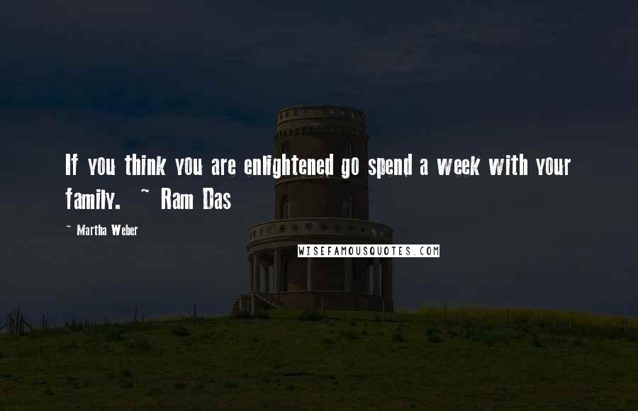 Martha Weber quotes: If you think you are enlightened go spend a week with your family. ~ Ram Das