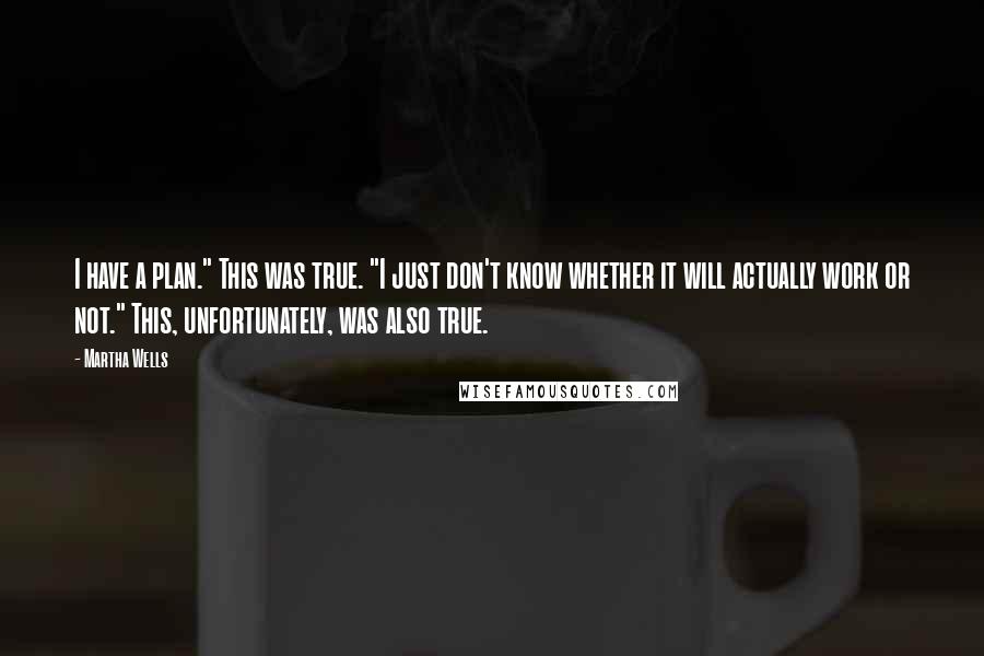 Martha Wells quotes: I have a plan." This was true. "I just don't know whether it will actually work or not." This, unfortunately, was also true. Martha Wells quotes: I have a plan." This was true. "I just don't know whether it will actually work or not." This, unfortunately, was also true.