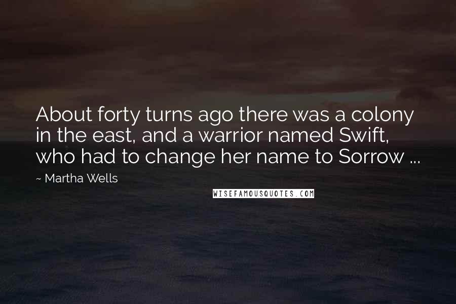 Martha Wells quotes: About forty turns ago there was a colony in the east, and a warrior named Swift, who had to change her name to Sorrow ... Martha Wells quotes: About forty turns ago there was a colony in the east, and a warrior named Swift, who had to change her name to Sorrow ...