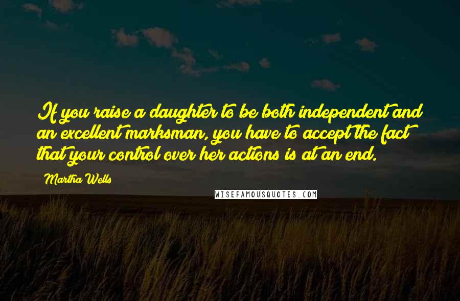 Martha Wells quotes: If you raise a daughter to be both independent and an excellent marksman, you have to accept the fact that your control over her actions is at an end. Martha Wells quotes: If you raise a daughter to be both independent and an excellent marksman, you have to accept the fact that your control over her actions is at an end.