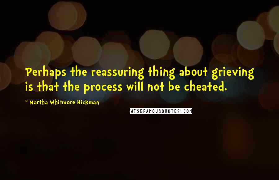 Martha Whitmore Hickman quotes: Perhaps the reassuring thing about grieving is that the process will not be cheated.