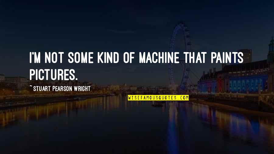 Martha Whitmore Hickman Quotes By Stuart Pearson Wright: I'm not some kind of machine that paints