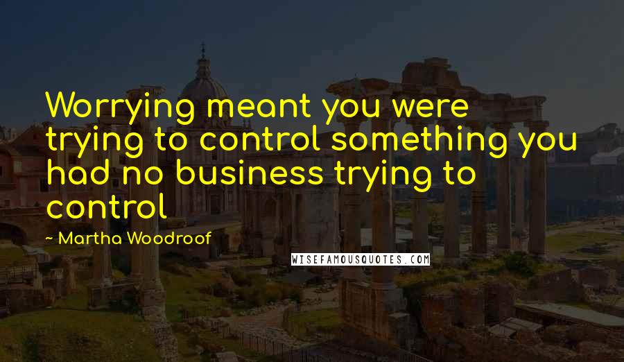 Martha Woodroof quotes: Worrying meant you were trying to control something you had no business trying to control