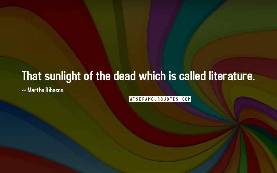 Marthe Bibesco quotes: That sunlight of the dead which is called literature.