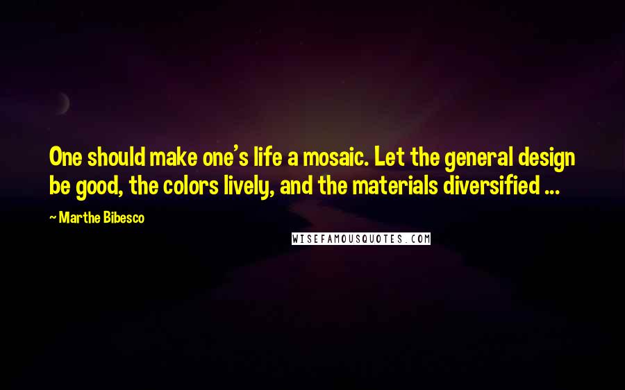 Marthe Bibesco quotes: One should make one's life a mosaic. Let the general design be good, the colors lively, and the materials diversified ... Marthe Bibesco quotes: One should make one's life a mosaic. Let the general design be good, the colors lively, and the materials diversified ...