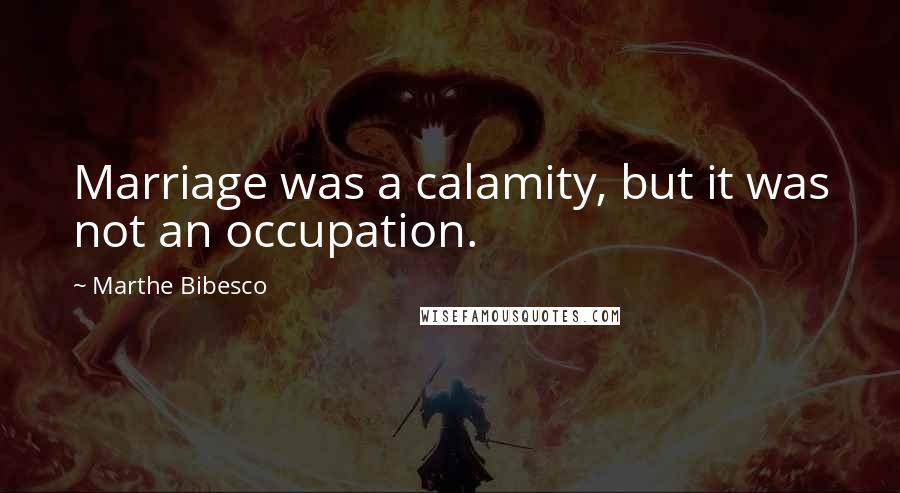 Marthe Bibesco quotes: Marriage was a calamity, but it was not an occupation.