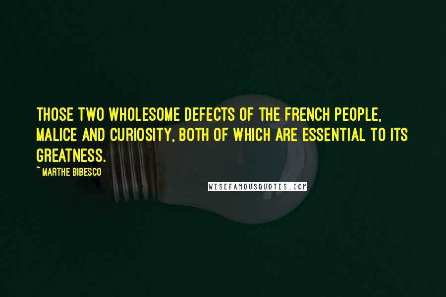 Marthe Bibesco quotes: Those two wholesome defects of the French people, malice and curiosity, both of which are essential to its greatness.