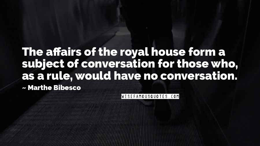 Marthe Bibesco quotes: The affairs of the royal house form a subject of conversation for those who, as a rule, would have no conversation.