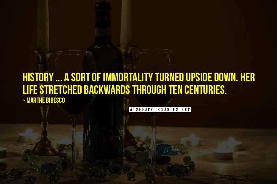 Marthe Bibesco quotes: History ... a sort of immortality turned upside down. Her life stretched backwards through ten centuries.