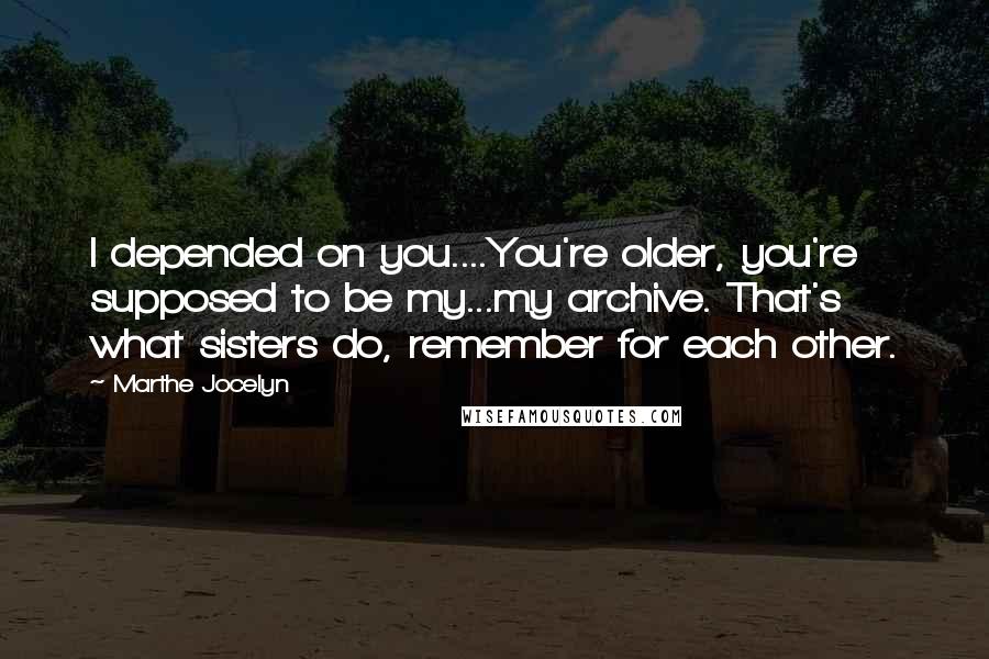 Marthe Jocelyn quotes: I depended on you....You're older, you're supposed to be my...my archive. That's what sisters do, remember for each other.