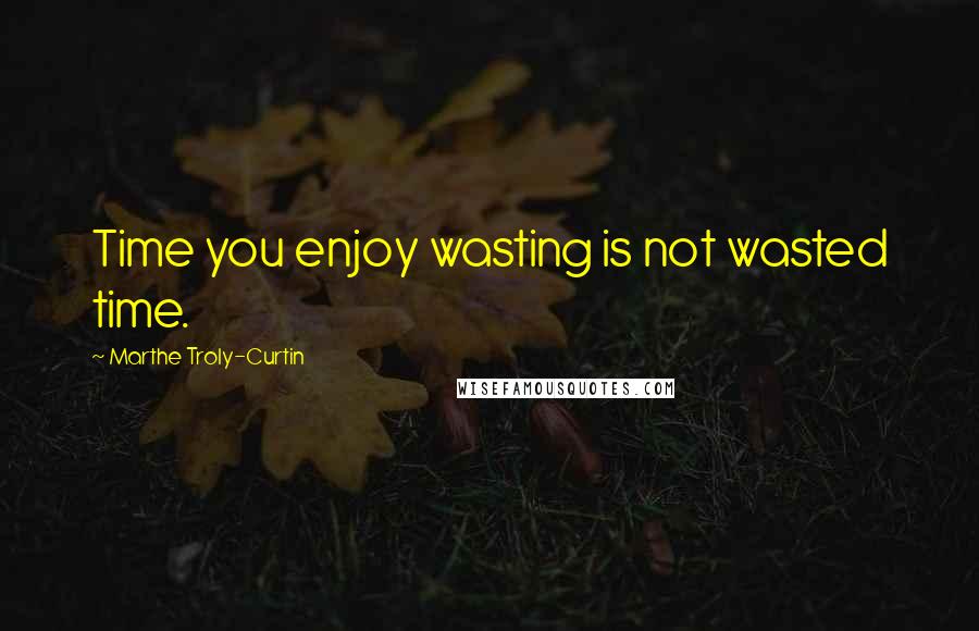 Marthe Troly-Curtin quotes: Time you enjoy wasting is not wasted time.