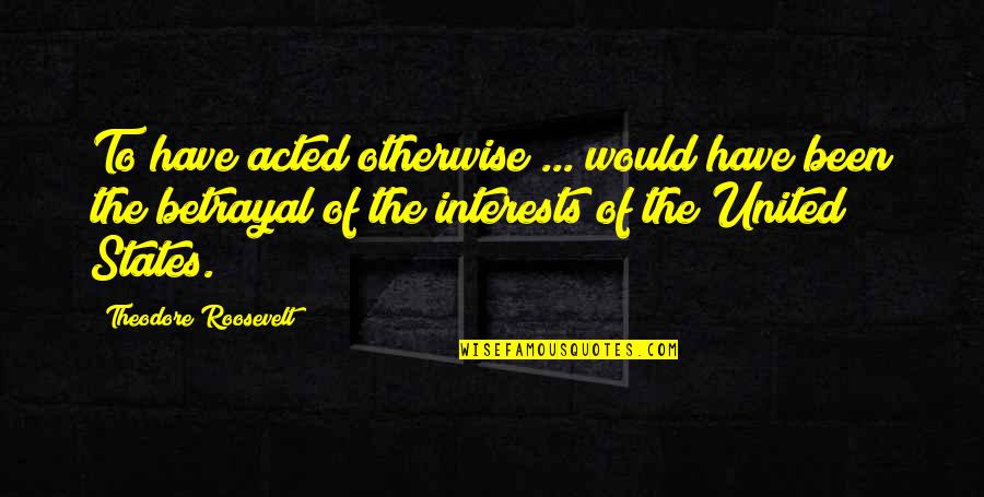 Marthinus Wessel Quotes By Theodore Roosevelt: To have acted otherwise ... would have been Marthinus Wessel Quotes By Theodore Roosevelt: To have acted otherwise ... would have been