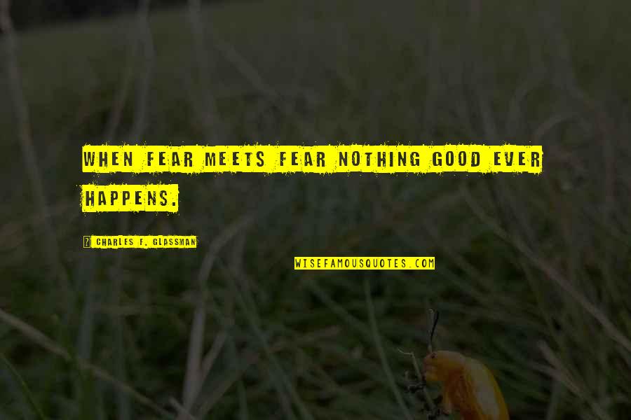 Marthy Quotes By Charles F. Glassman: When fear meets fear nothing good ever happens.