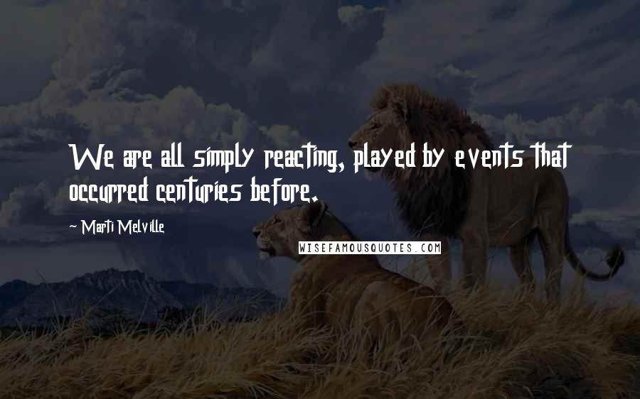 Marti Melville quotes: We are all simply reacting, played by events that occurred centuries before. Marti Melville quotes: We are all simply reacting, played by events that occurred centuries before.