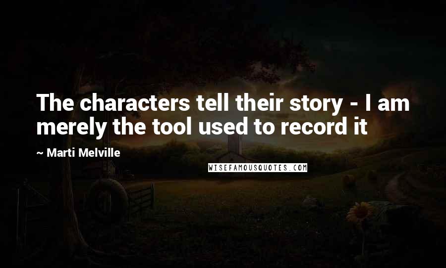 Marti Melville quotes: The characters tell their story - I am merely the tool used to record it Marti Melville quotes: The characters tell their story - I am merely the tool used to record it