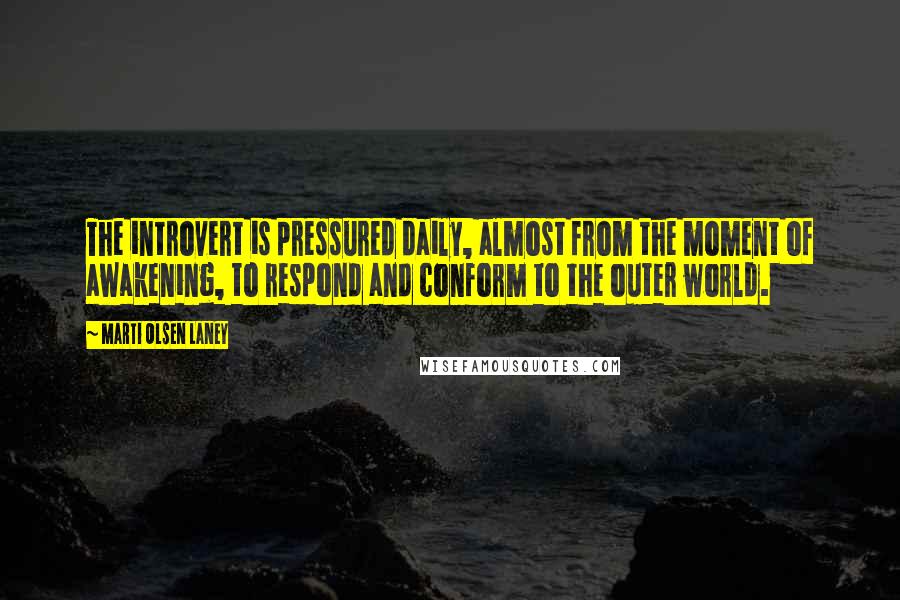 Marti Olsen Laney quotes: The introvert is pressured daily, almost from the moment of awakening, to respond and conform to the outer world. Marti Olsen Laney quotes: The introvert is pressured daily, almost from the moment of awakening, to respond and conform to the outer world.