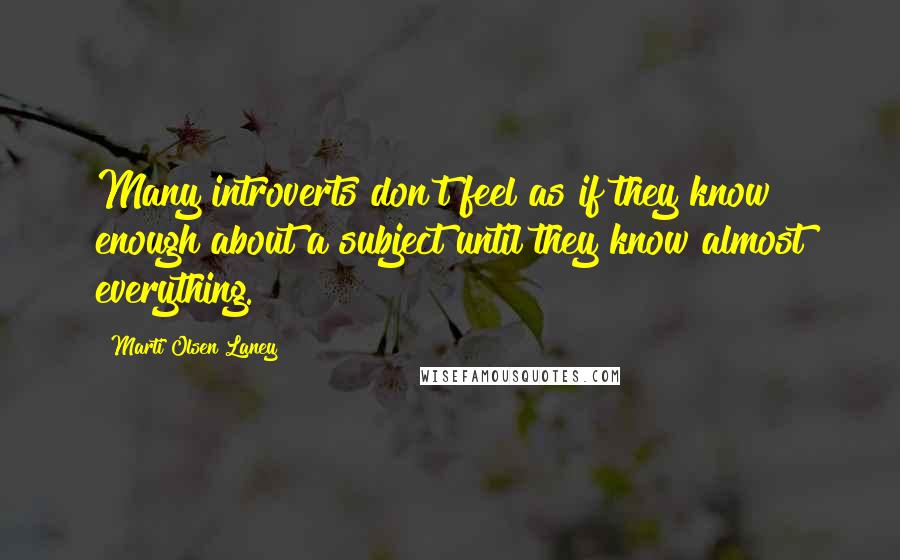 Marti Olsen Laney quotes: Many introverts don't feel as if they know enough about a subject until they know almost everything. Marti Olsen Laney quotes: Many introverts don't feel as if they know enough about a subject until they know almost everything.