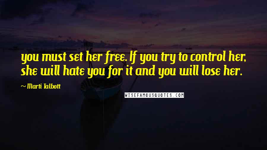 Marti Talbott quotes: you must set her free. If you try to control her, she will hate you for it and you will lose her.